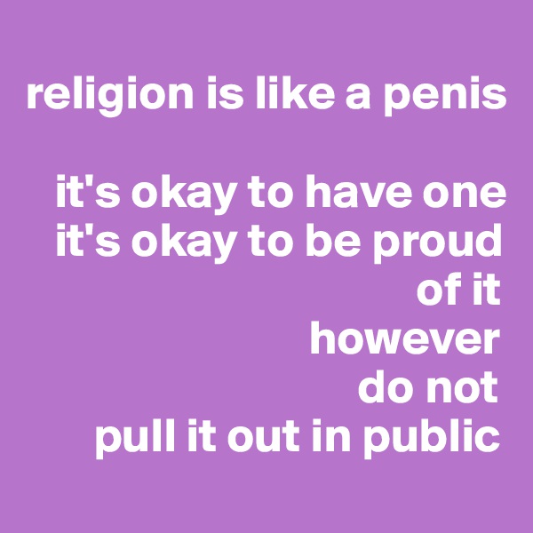 
religion is like a penis

   it's okay to have one 
   it's okay to be proud 
                                        of it 
                             however
                                  do not 
       pull it out in public