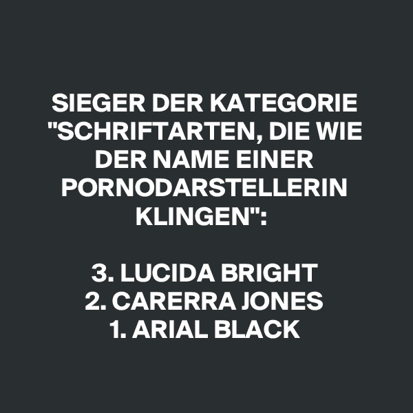 

SIEGER DER KATEGORIE "SCHRIFTARTEN, DIE WIE DER NAME EINER PORNODARSTELLERIN KLINGEN": 

3. LUCIDA BRIGHT
2. CARERRA JONES
1. ARIAL BLACK

