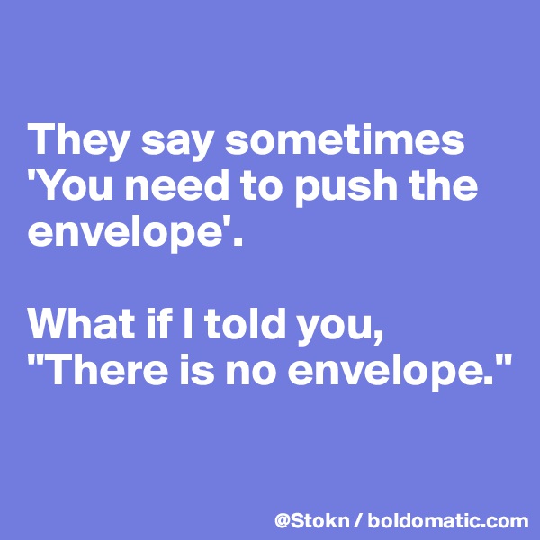 

They say sometimes 'You need to push the envelope'.

What if I told you, "There is no envelope."

