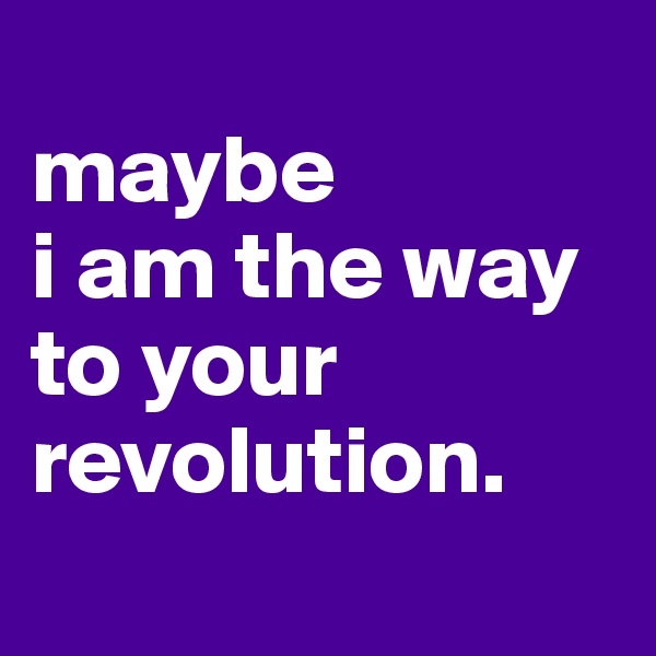 
maybe 
i am the way to your revolution.
