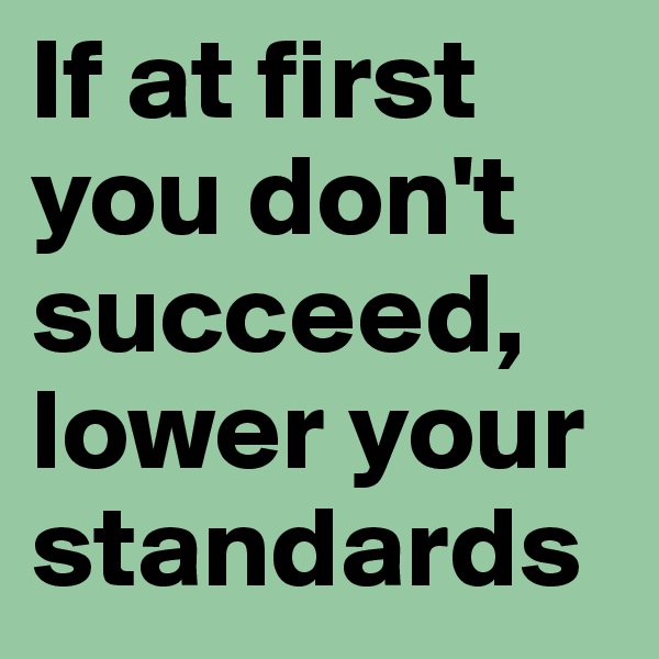 If at first you don't succeed, lower your standards