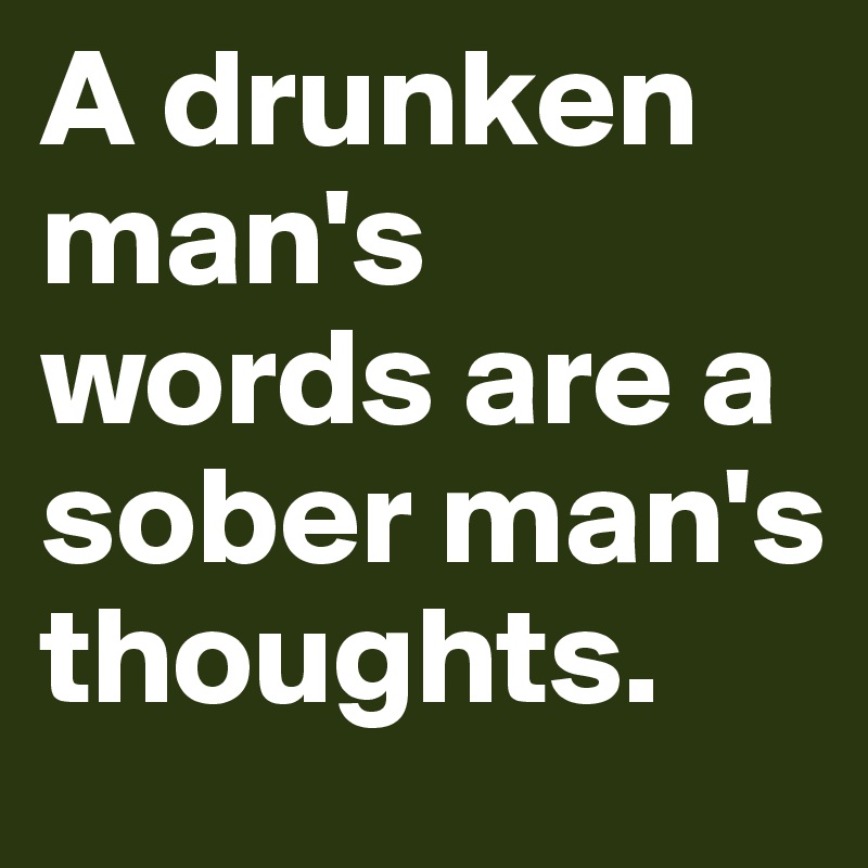 A drunken man's words are a sober man's thoughts.