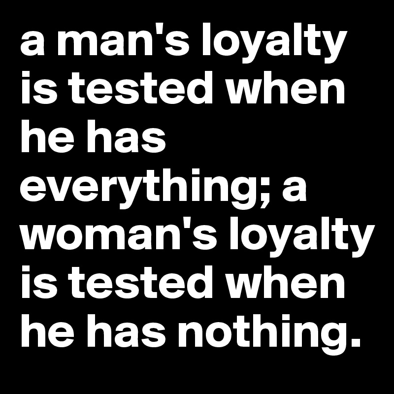 a man's loyalty is tested when he has everything; a woman's loyalty is tested when he has nothing. 