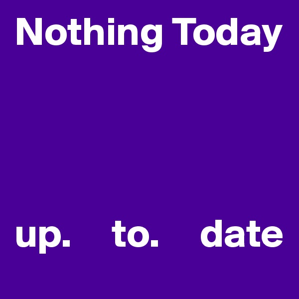 Nothing Today




up.     to.     date