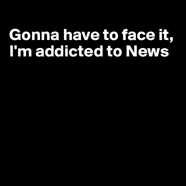 
Gonna have to face it, I'm addicted to News






