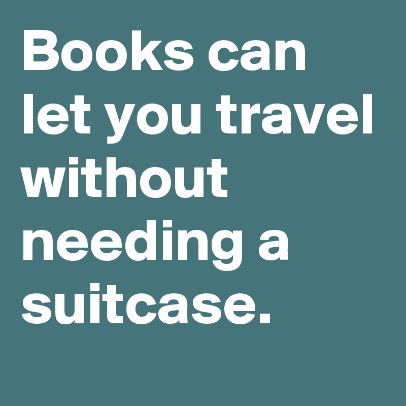 Books can let you travel without needing a suitcase.
