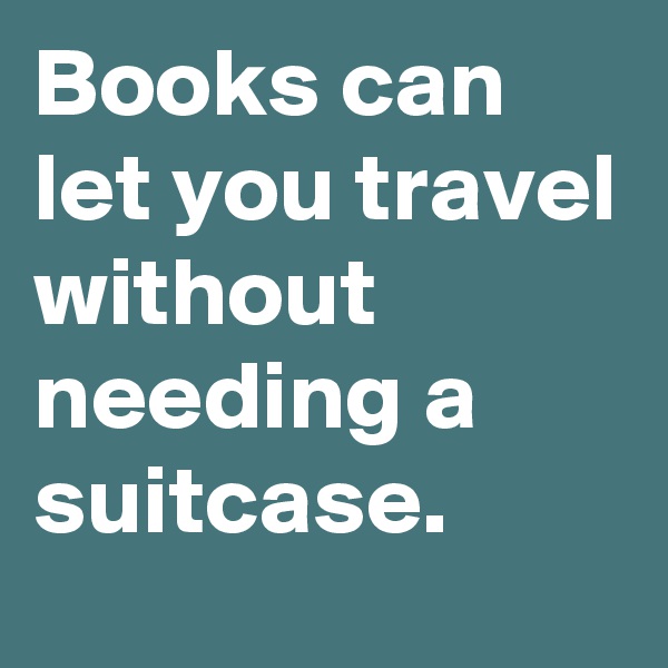 Books can let you travel without needing a suitcase.