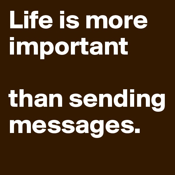 Life is more important 

than sending messages.