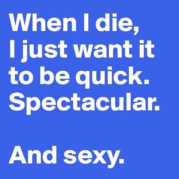 When I die,
I just want it to be quick. Spectacular.

And sexy.