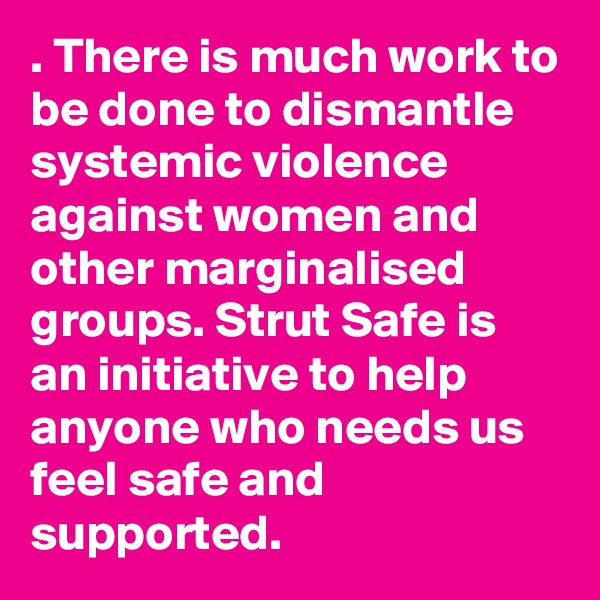 . There is much work to be done to dismantle systemic violence against women and other marginalised groups. Strut Safe is an initiative to help anyone who needs us feel safe and supported.