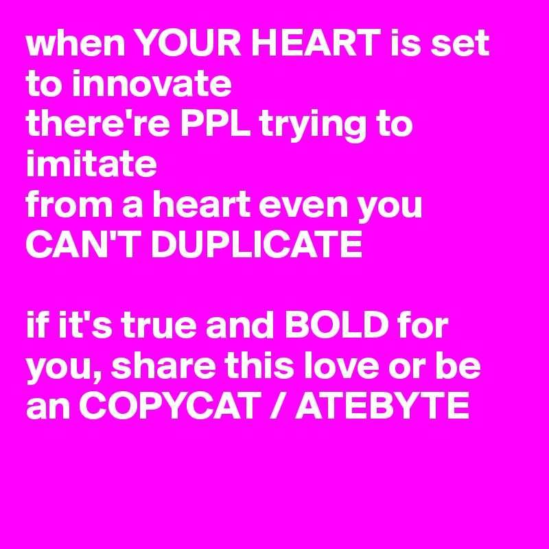 when YOUR HEART is set to innovate
there're PPL trying to imitate
from a heart even you CAN'T DUPLICATE 

if it's true and BOLD for you, share this love or be an COPYCAT / ATEBYTE

