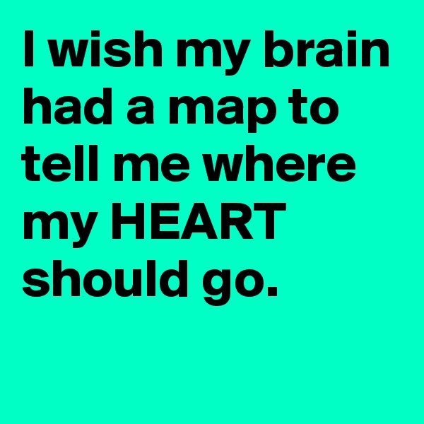 I wish my brain had a map to tell me where my HEART should go.
