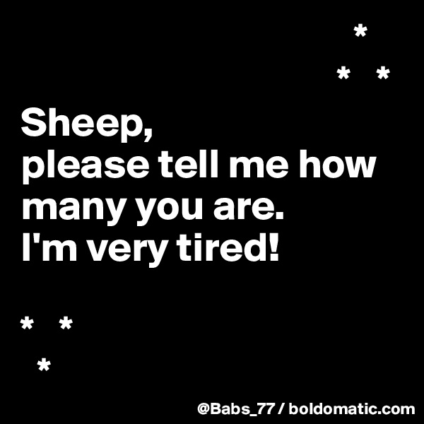                                         *
                                      *   *
Sheep, 
please tell me how many you are. 
I'm very tired!

*   *
  *