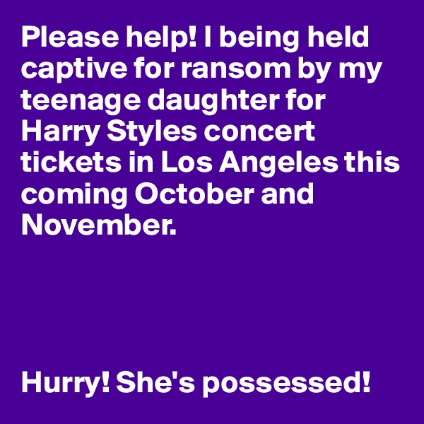 Please help! I being held captive for ransom by my teenage daughter for Harry Styles concert tickets in Los Angeles this coming October and November.




Hurry! She's possessed!