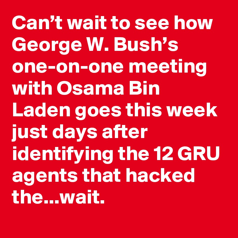 Can’t wait to see how George W. Bush’s one-on-one meeting with Osama Bin Laden goes this week just days after identifying the 12 GRU agents that hacked the...wait.