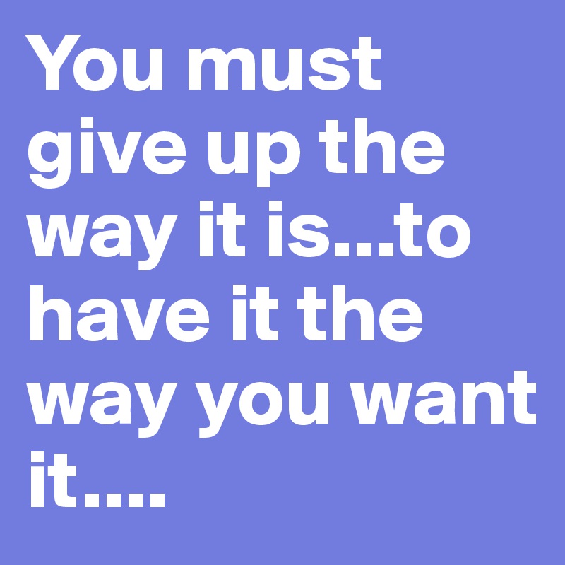 You must give up the way it is...to have it the way you want it....