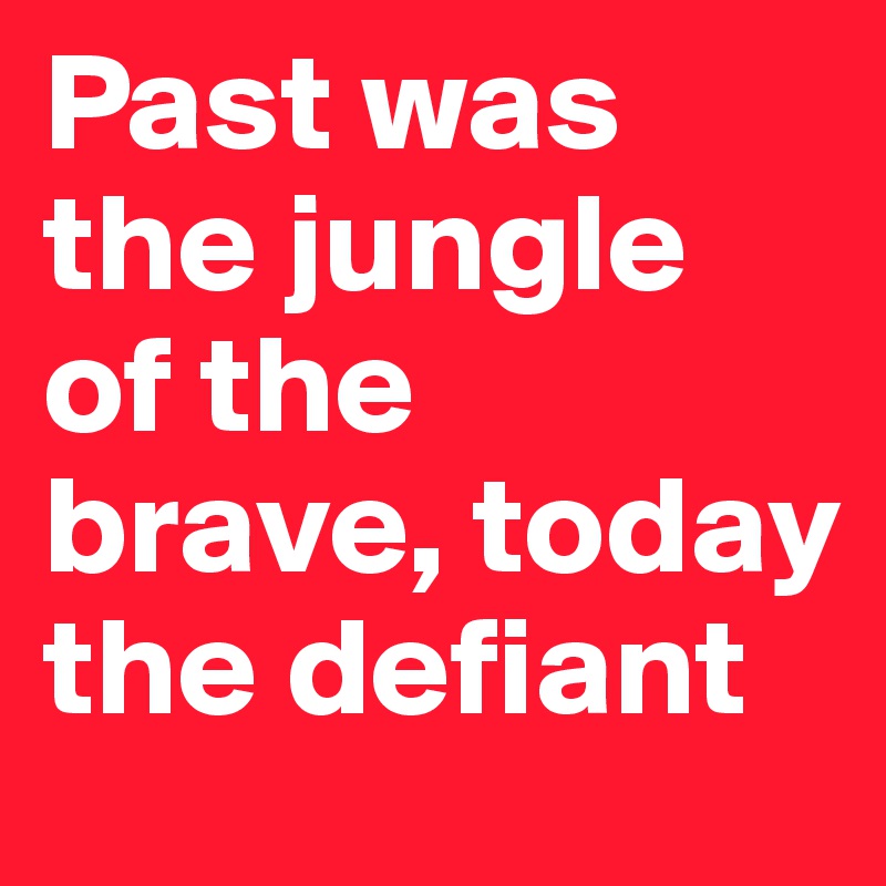 Past was the jungle of the brave, today  the defiant