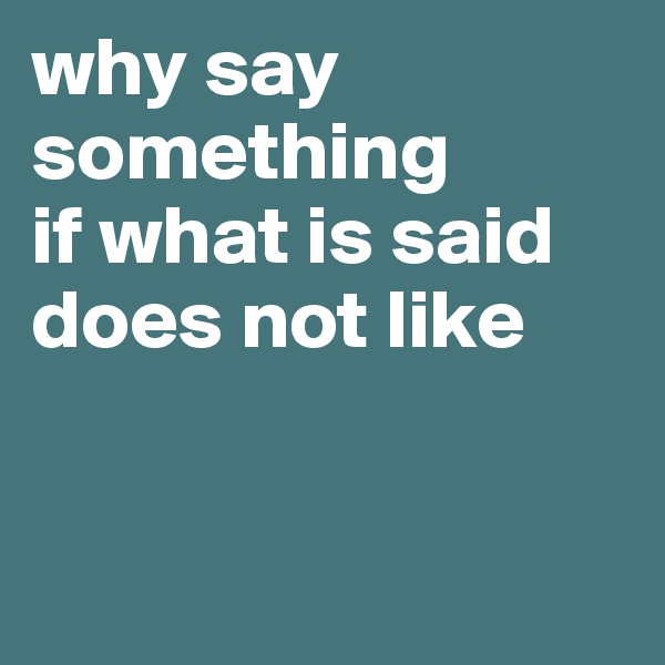why say something
if what is said does not like 


