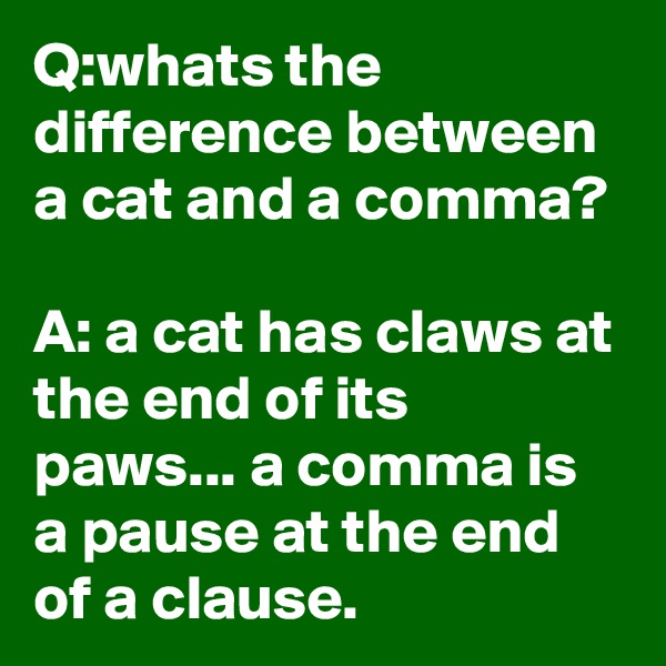 Q:whats the difference between a cat and a comma?

A: a cat has claws at the end of its paws... a comma is a pause at the end of a clause.