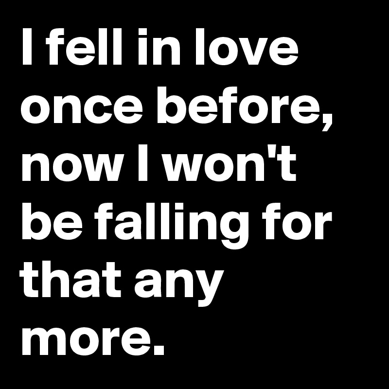 I fell in love once before, now I won't be falling for that any more.