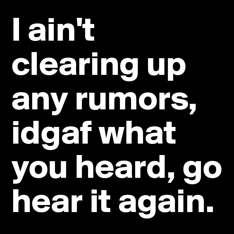 I ain't clearing up any rumors, idgaf what you heard, go hear it again. 