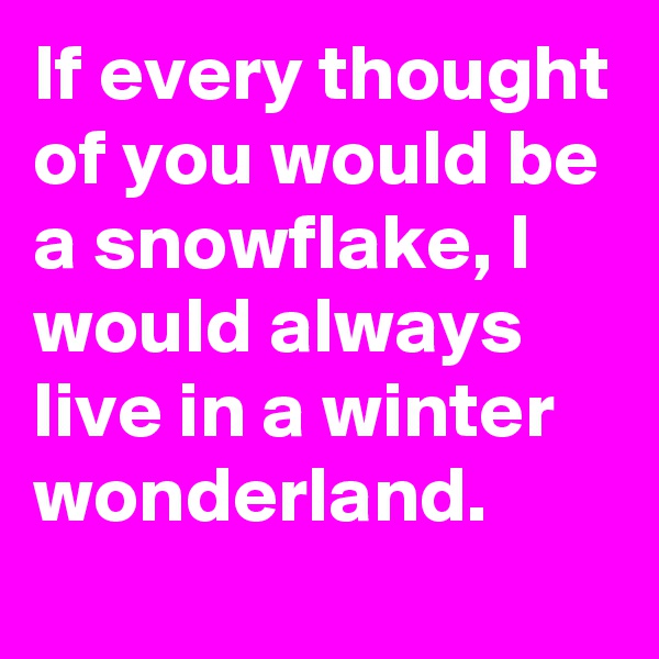 If every thought of you would be a snowflake, I would always live in a winter wonderland.