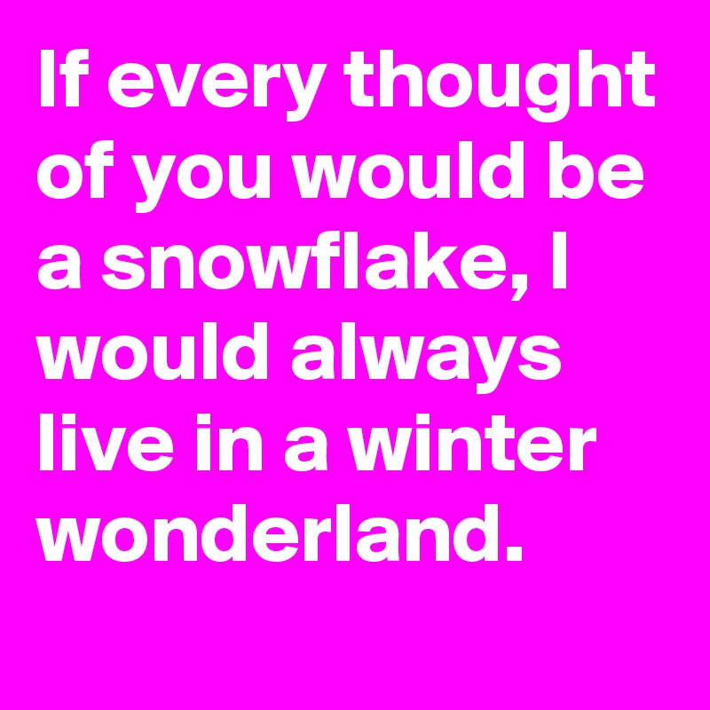 If every thought of you would be a snowflake, I would always live in a winter wonderland.
