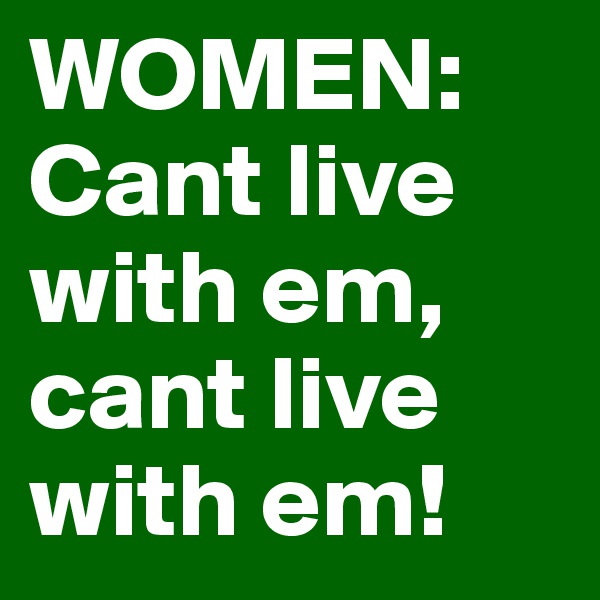 WOMEN: Cant live with em, cant live with em!