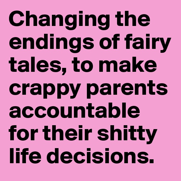 Changing the endings of fairy tales, to make crappy parents accountable for their shitty life decisions.