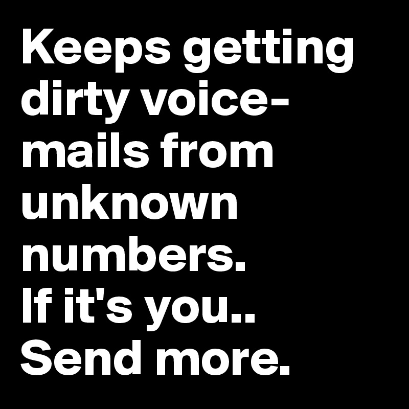 Keeps getting dirty voice-mails from unknown numbers. 
If it's you.. 
Send more.