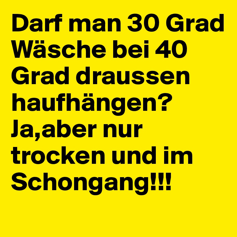 Darf man 30 Grad Wäsche bei 40 Grad draussen haufhängen?Ja,aber nur trocken und im Schongang!!!