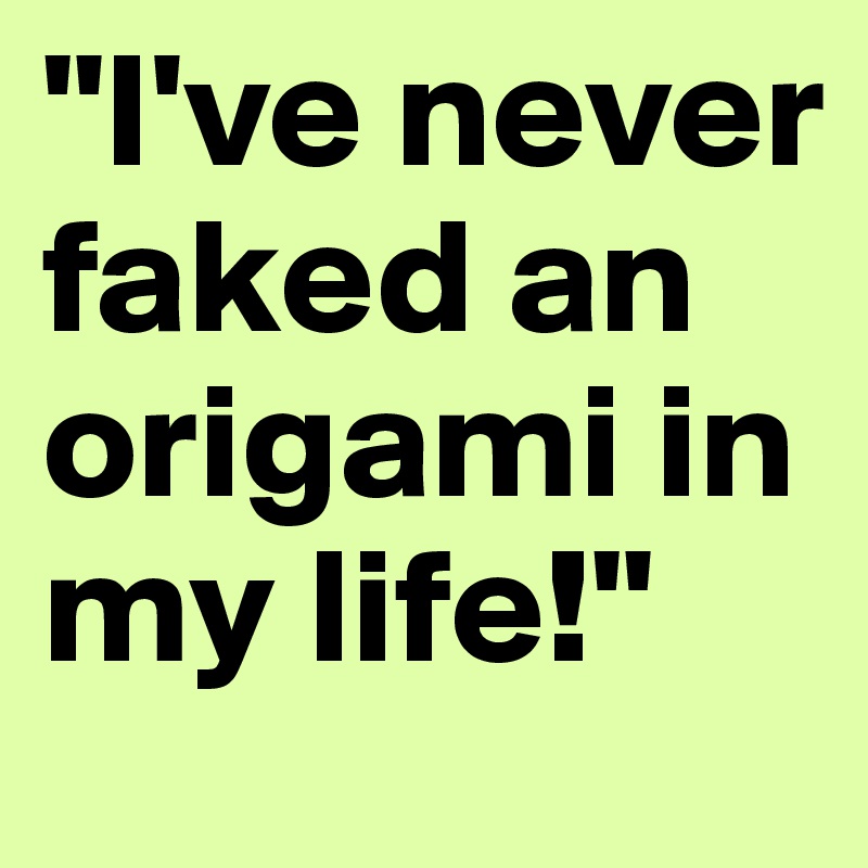 "I've never faked an origami in my life!"