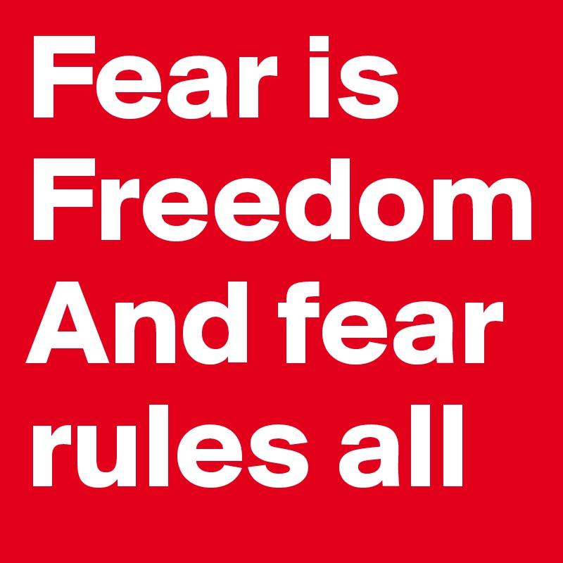 Fear is Freedom 
And fear rules all