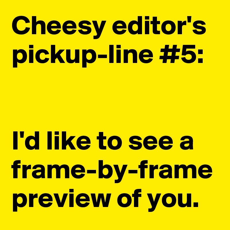 Cheesy editor's pickup-line #5:


I'd like to see a frame-by-frame preview of you.