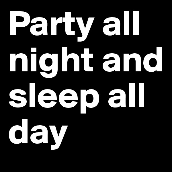 Party all night and sleep all day 