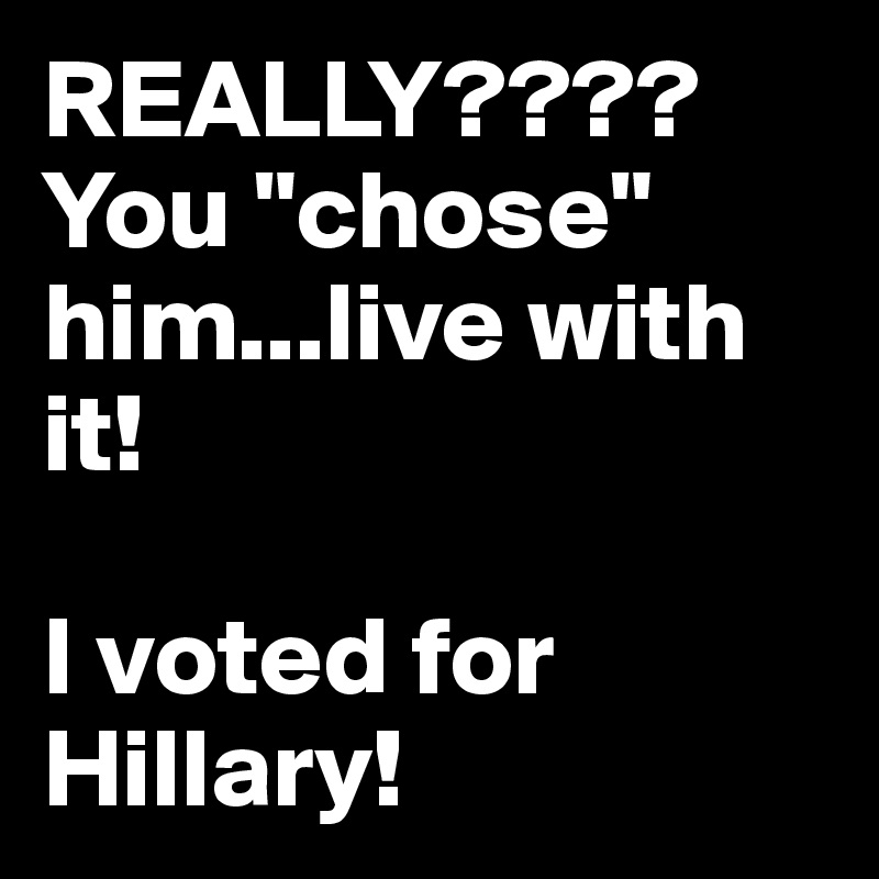 REALLY????
You "chose" him...live with it!

I voted for Hillary!