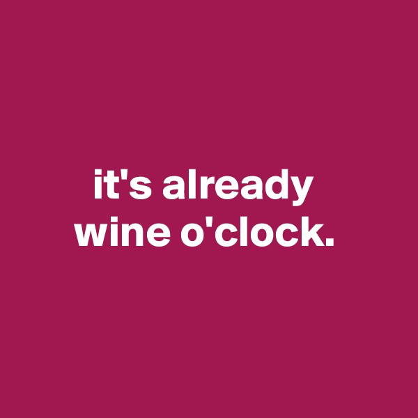 


        it's already
      wine o'clock.


