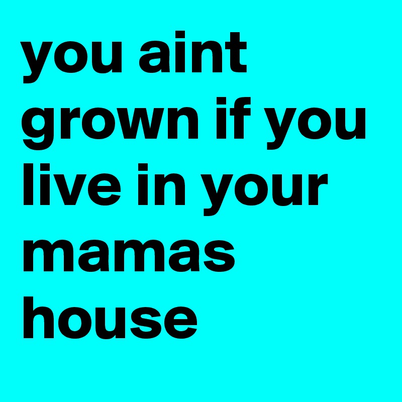 you aint grown if you live in your mamas house