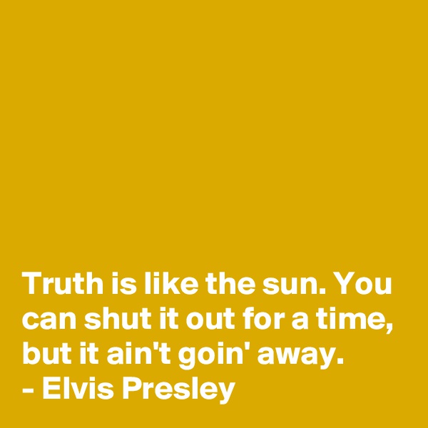 






Truth is like the sun. You can shut it out for a time, but it ain't goin' away.
- Elvis Presley