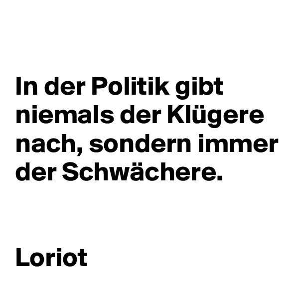 

In der Politik gibt niemals der Klügere nach, sondern immer der Schwächere.


Loriot