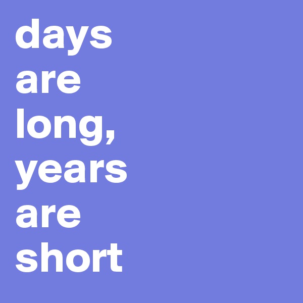 days 
are 
long,
years 
are 
short