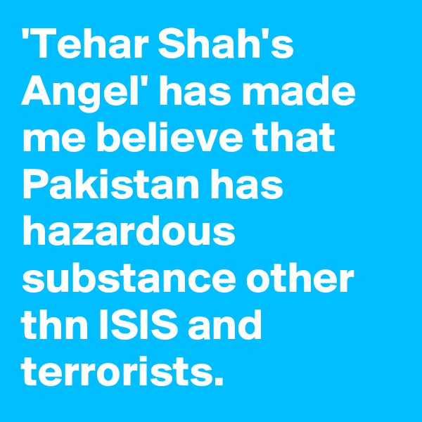 'Tehar Shah's Angel' has made me believe that Pakistan has hazardous substance other thn ISIS and terrorists.