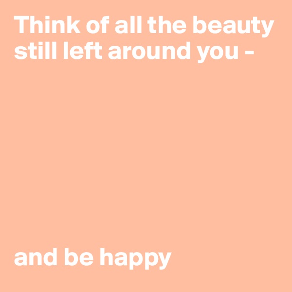 Think of all the beauty still left around you - 







and be happy 