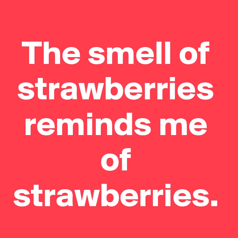 The smell of strawberries reminds me of strawberries.