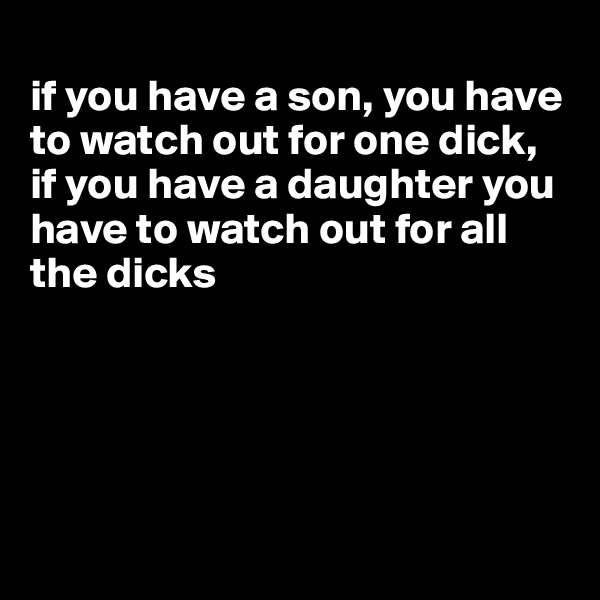 
if you have a son, you have to watch out for one dick, if you have a daughter you have to watch out for all the dicks





