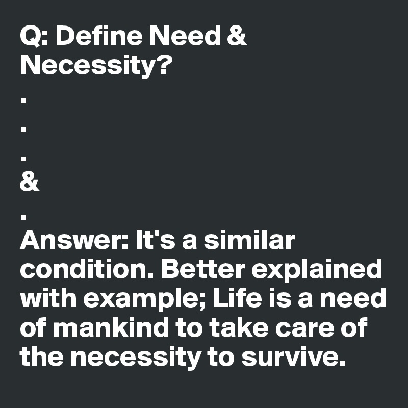 Q: Define Need & Necessity?
.
.
.
&
.
Answer: It's a similar condition. Better explained with example; Life is a need of mankind to take care of the necessity to survive.