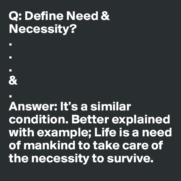 Q: Define Need & Necessity?
.
.
.
&
.
Answer: It's a similar condition. Better explained with example; Life is a need of mankind to take care of the necessity to survive.