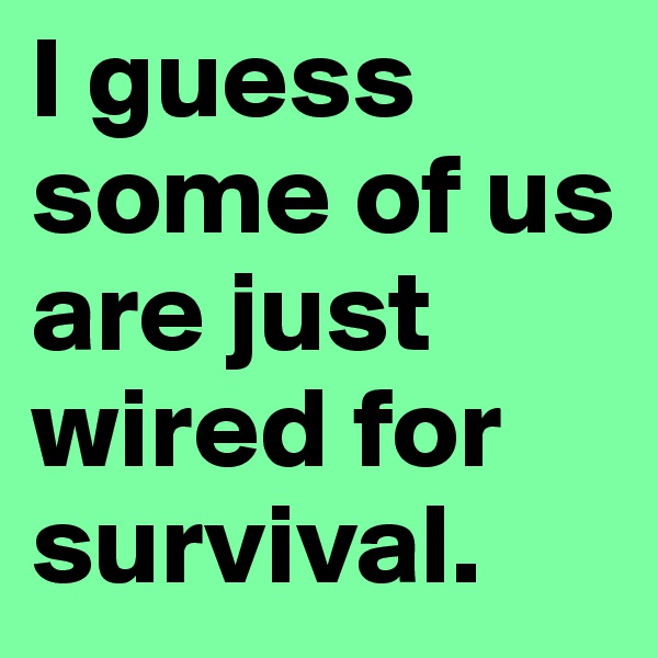 I guess some of us are just wired for survival.