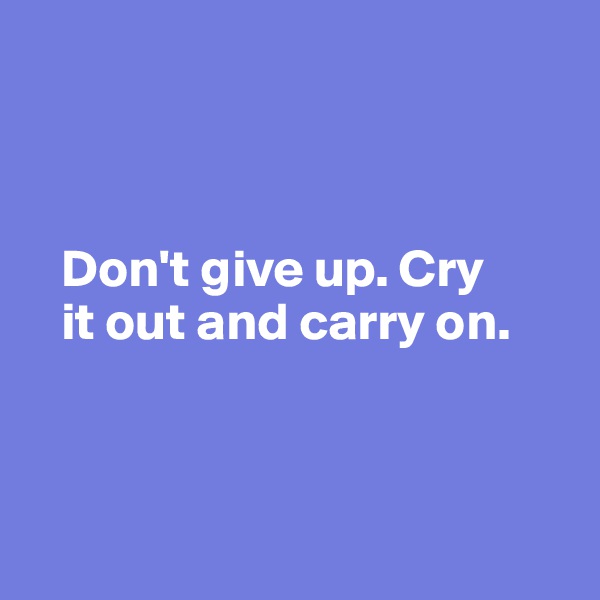 



   Don't give up. Cry 
   it out and carry on.



