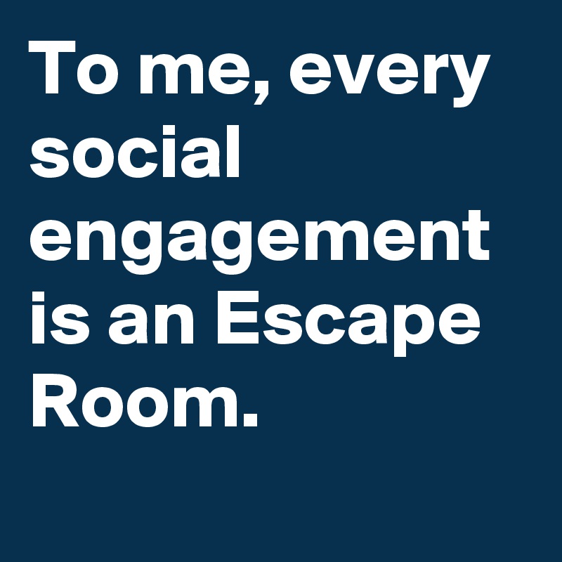 To me, every social engagement is an Escape Room.